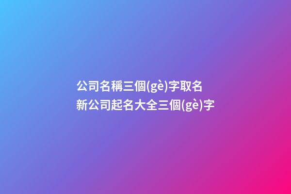公司名稱三個(gè)字取名 新公司起名大全三個(gè)字